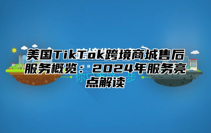美国TikTok跨境商城售后服务概览：2025年服务亮点解读