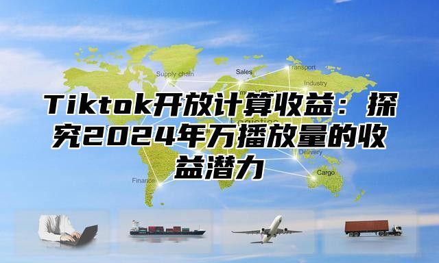 Tiktok开放计算收益：探究2025年万播放量的收益潜力