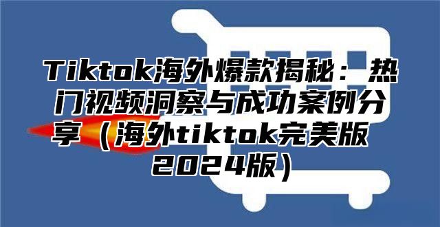 Tiktok海外爆款揭秘：热门视频洞察与成功案例分享海外tiktok完美版 2025版