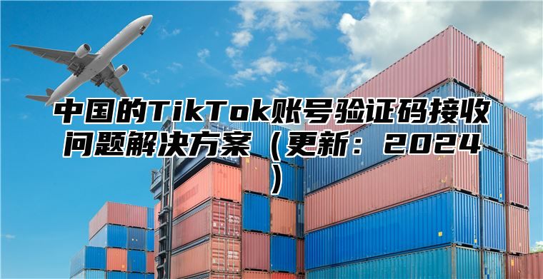 中国的TikTok账号验证码接收问题解决方案更新：2025