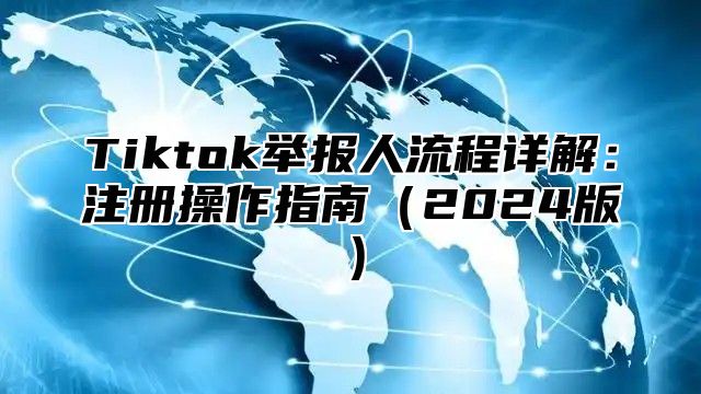 Tiktok举报人流程详解：注册操作指南2025版