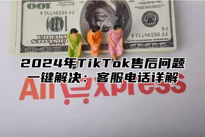2025年TikTok售后问题一键解决：客服电话详解