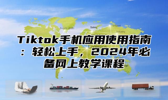Tiktok手机应用使用指南：轻松上手，2025年必备网上教学课程