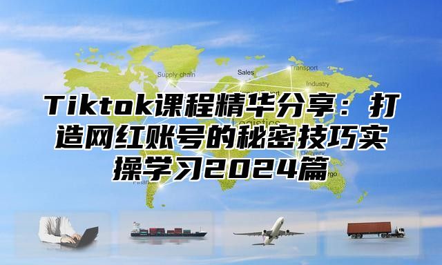 Tiktok课程精华分享：打造网红账号的秘密技巧实操学习2025篇
