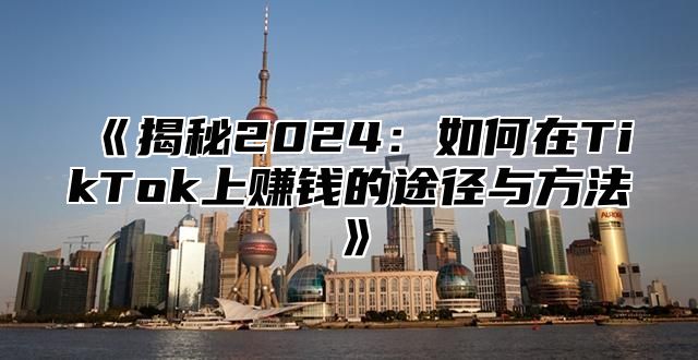揭秘2025如何在TikTok上赚钱的途径与方法