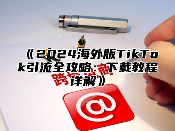 2025海外版TikTok引流全攻略：下载教程详解
