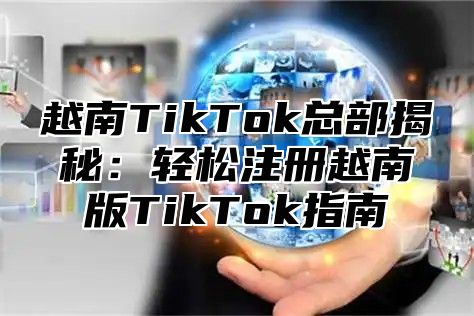 越南TikTok总部揭秘：轻松注册越南版TikTok指南