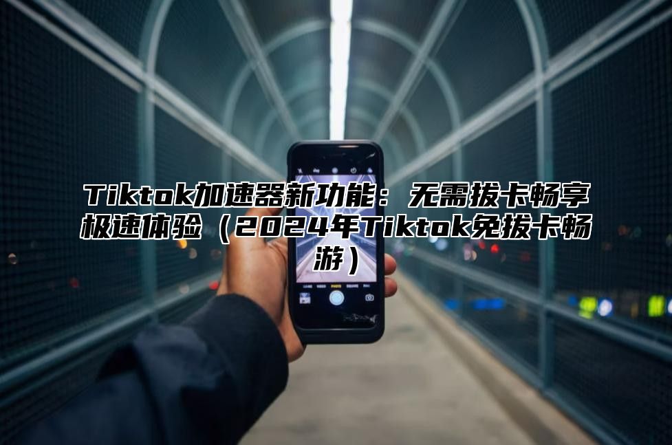 Tiktok加速器新功能：无需拔卡畅享极速体验2025年Tiktok免拔卡畅游