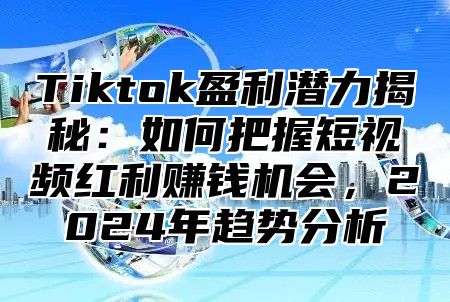 Tiktok盈利潜力揭秘：如何把握短视频红利赚钱机会，2025年趋势分析