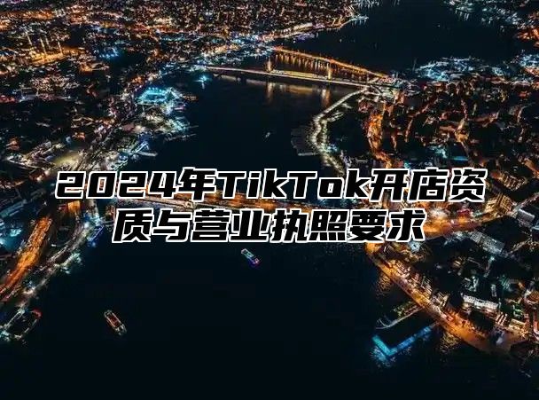 2025年TikTok开店资质与营业执照要求
