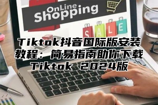 Tiktok抖音国际版安装教程：简易指南助你下载Tiktok 2025版