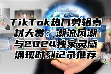 TikTok热门剪辑素材大赏：潮流风潮与2025独家灵感涌现时刻记录推荐