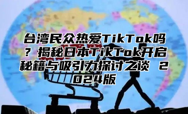 台湾民众热爱TikTok吗？揭秘日本TikTok开启秘籍与吸引力探讨之谈 2025版