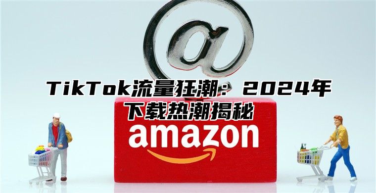 TikTok流量狂潮：2025年下载热潮揭秘
