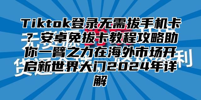 Tiktok登录无需拔手机卡？安卓免拔卡教程攻略助你一臂之力在海外市场开启新世界大门2025年详解