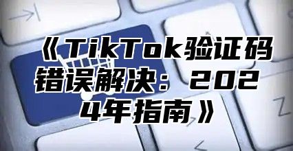 TikTok验证码错误解决：2025年指南