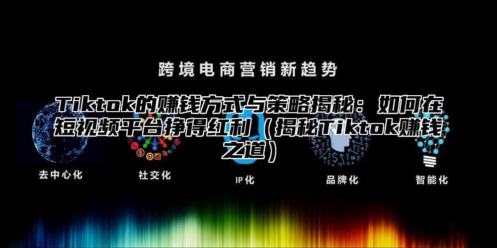 Tiktok的赚钱方式与策略揭秘：如何在短视频平台挣得红利揭秘Tiktok赚钱之道