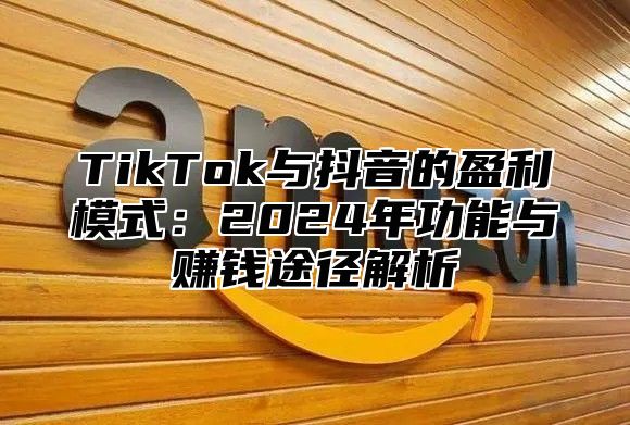 TikTok与抖音的盈利模式：2025年功能与赚钱途径解析