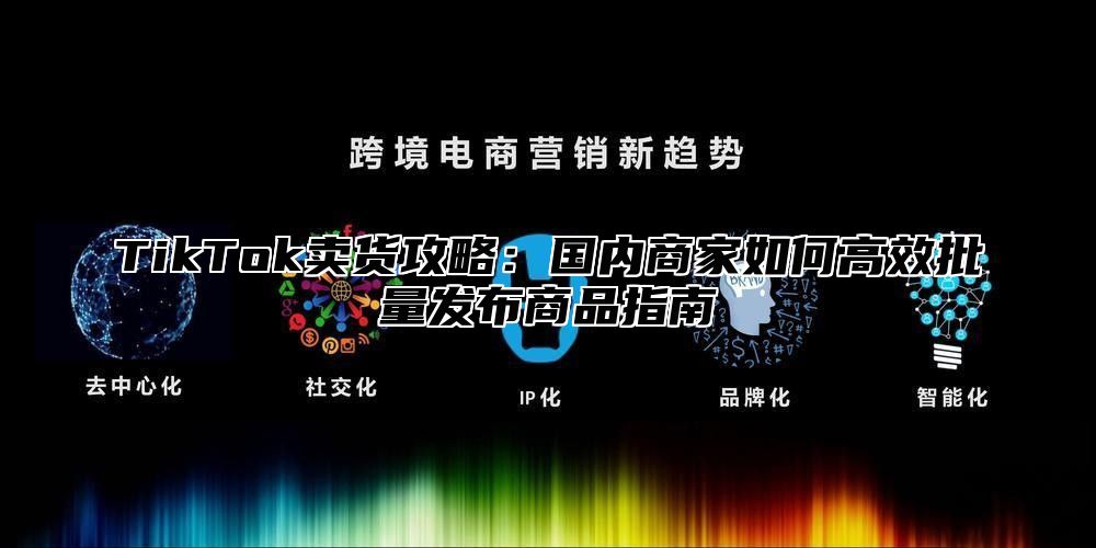 TikTok卖货攻略：国内商家如何高效批量发布商品指南