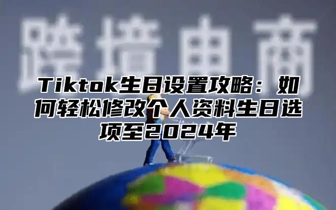 Tiktok生日设置攻略：如何轻松修改个人资料生日选项至2025年
