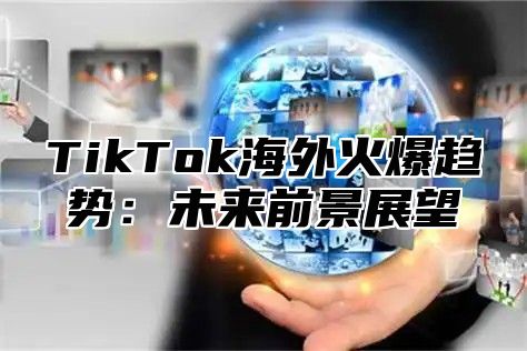 TikTok海外火爆趋势：未来前景展望