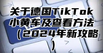 关于德国TikTok小黄车及查看方法2025年新攻略