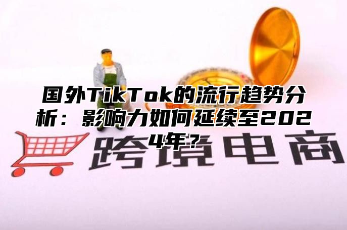 国外TikTok的流行趋势分析：影响力如何延续至2025年？