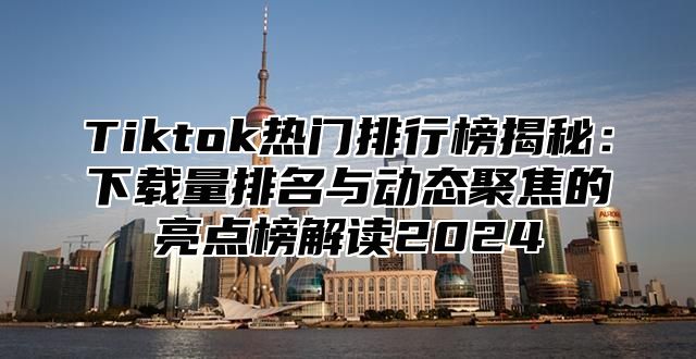 Tiktok热门排行榜揭秘：下载量排名与动态聚焦的亮点榜解读2025