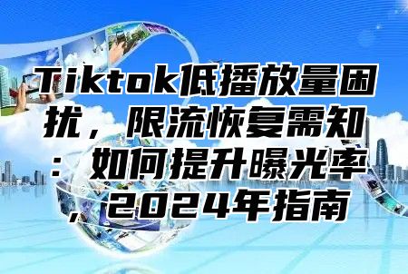 Tiktok低播放量困扰，限流恢复需知：如何提升曝光率，2025年指南