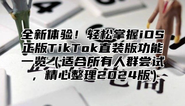 全新体验！轻松掌握iOS正版TikTok直装版功能一览适合所有人群尝试，精心整理2025版