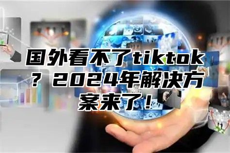 国外看不了tiktok？2025年解决方案来了！