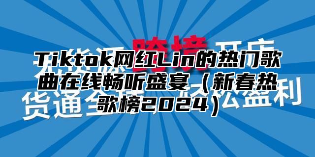 Tiktok网红Lin的热门歌曲在线畅听盛宴新春热歌榜2025