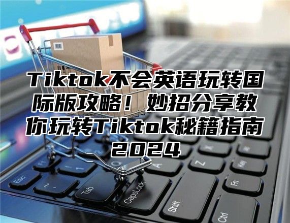 Tiktok不会英语玩转国际版攻略！妙招分享教你玩转Tiktok秘籍指南2025