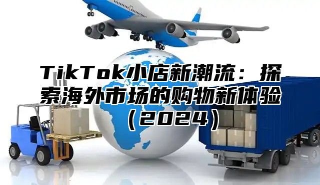 TikTok小店新潮流：探索海外市场的购物新体验2025