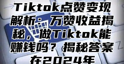 Tiktok点赞变现解析：万赞收益揭秘，做Tiktok能赚钱吗？揭秘答案在2025年