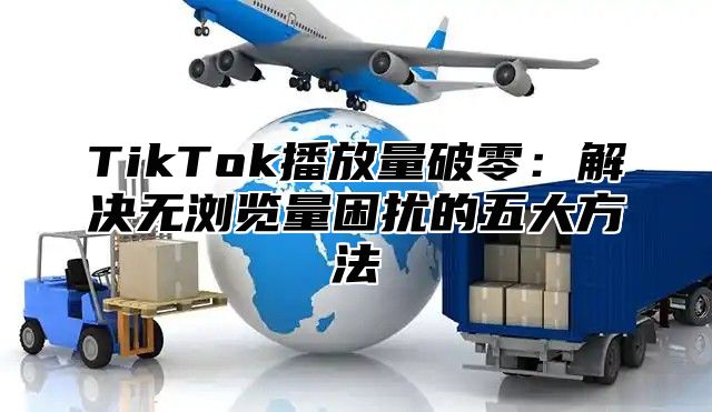 TikTok播放量破零：解决无浏览量困扰的五大方法