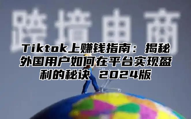Tiktok上赚钱指南：揭秘外国用户如何在平台实现盈利的秘诀 2025版