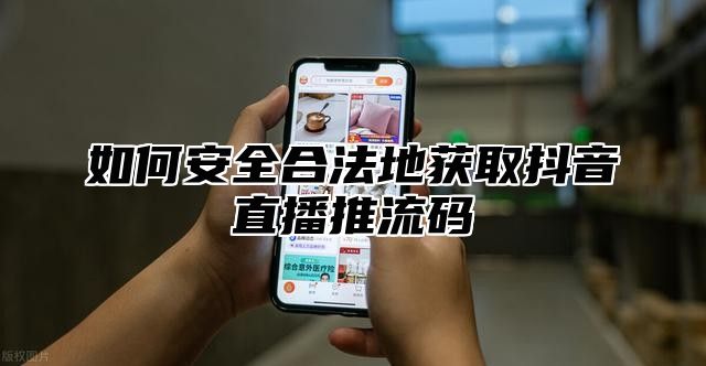 如何安全合法地获取抖音直播推流码