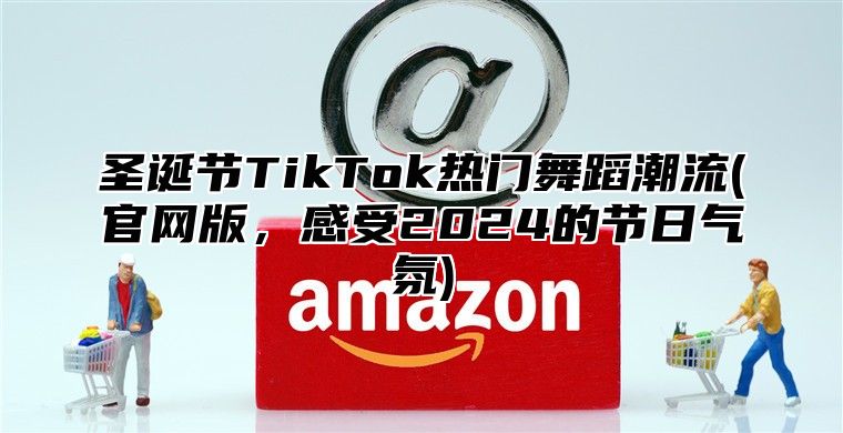 圣诞节TikTok热门舞蹈潮流(官网版，感受2025的节日气氛)