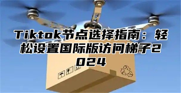 Tiktok节点选择指南：轻松设置国际版访问梯子2025