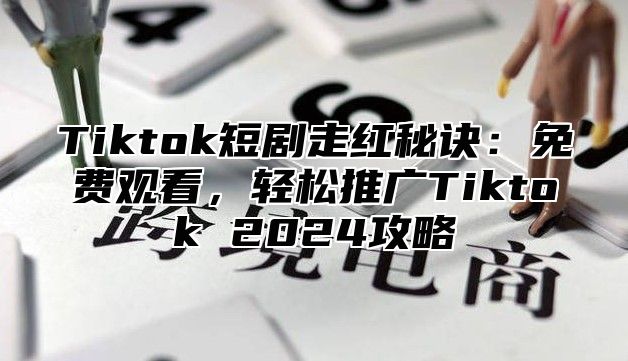 Tiktok短剧走红秘诀：免费观看，轻松推广Tiktok 2025攻略