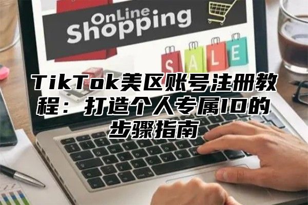 TikTok美区账号注册教程：打造个人专属ID的步骤指南