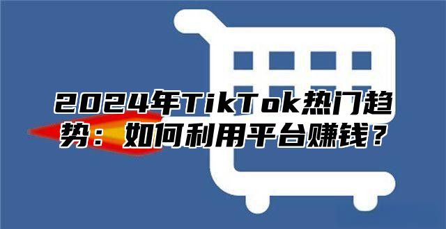 2025年TikTok热门趋势：如何利用平台赚钱？