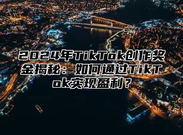 2025年TikTok创作奖金揭秘：如何通过TikTok实现盈利？