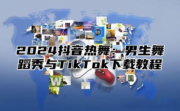 2025抖音热舞：男生舞蹈秀与TikTok下载教程