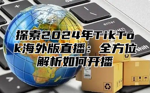 探索2025年TikTok海外版直播：全方位解析如何开播