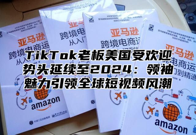 TikTok老板美国受欢迎势头延续至2025领袖魅力引领全球短视频风潮