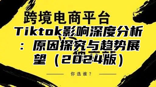 Tiktok影响深度分析：原因探究与趋势展望2025版