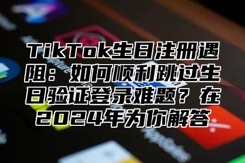 TikTok生日注册遇阻：如何顺利跳过生日验证登录难题？在2025年为你解答