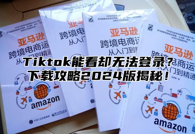 Tiktok能看却无法登录？下载攻略2025版揭秘！